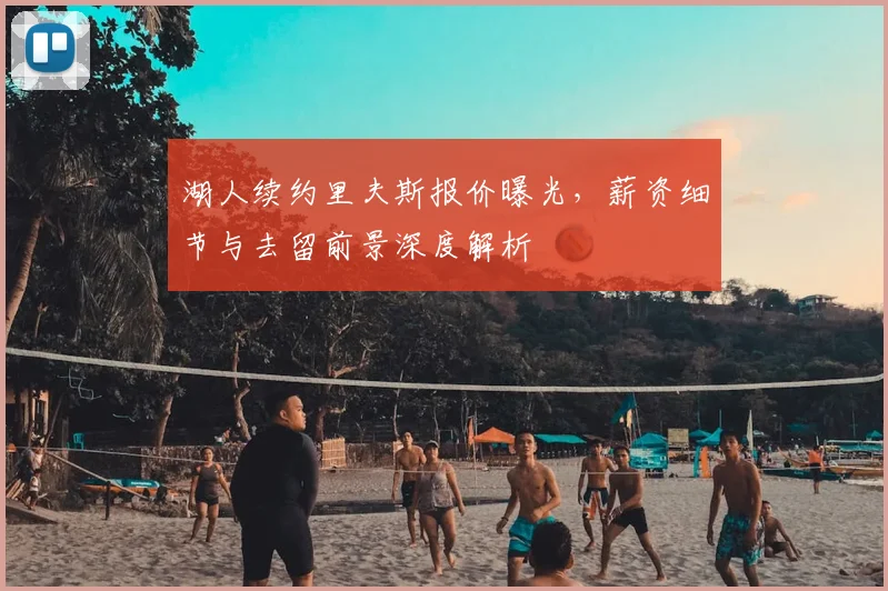 湖人续约里夫斯报价曝光，薪资细节与去留前景深度解析