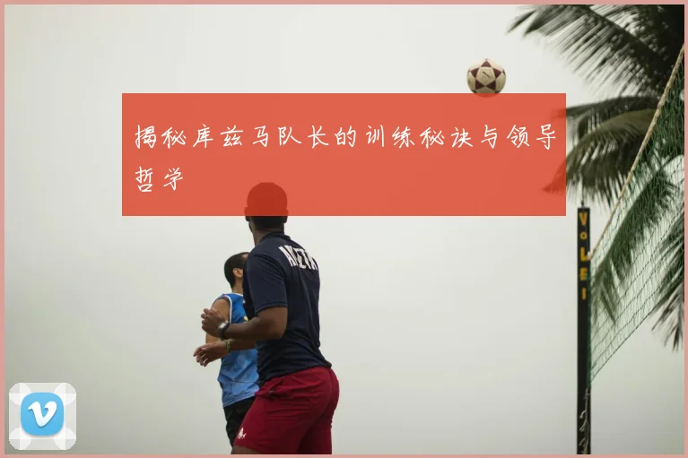 揭秘库兹马队长的训练秘诀与领导哲学
