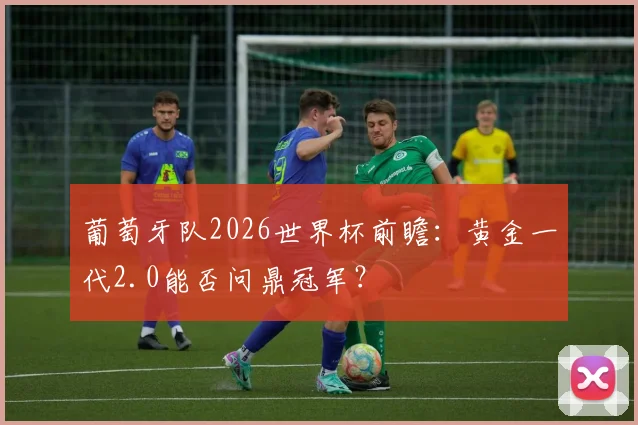 葡萄牙队2026世界杯前瞻：黄金一代2.0能否问鼎冠军？