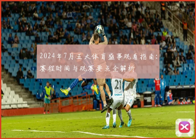 2024年7月五大体育盛事观看指南：赛程时间与观赛要点全解析