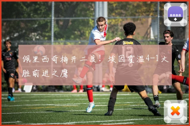 佩里西奇梅开二度！埃因霍温4-1大胜前进之鹰