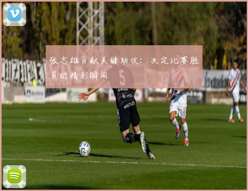 张志雄贡献关键助攻:决定比赛胜负的精彩瞬间