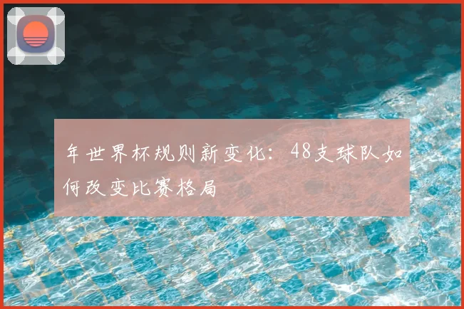 年世界杯规则新变化：48支球队如何改变比赛格局