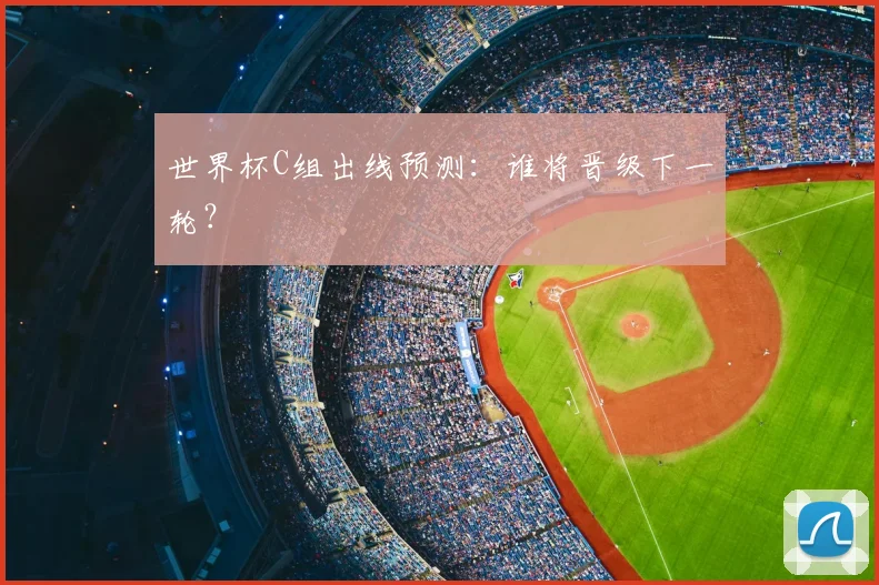世界杯C组出线预测：谁将晋级下一轮？