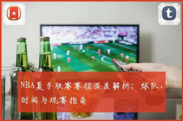 NBA夏季联赛赛程深度解析：球队、时间与观赛指南