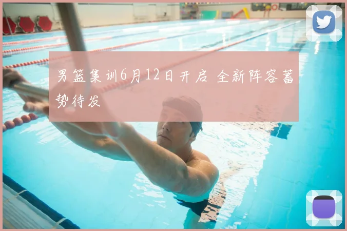 男篮集训6月12日开启 全新阵容蓄势待发