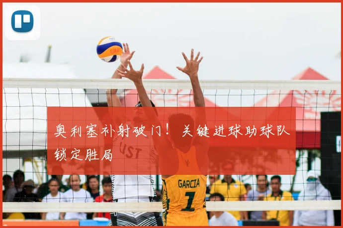奥利塞补射破门！关键进球助球队锁定胜局