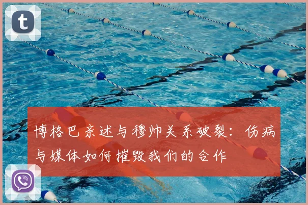 博格巴亲述与穆帅关系破裂：伤病与媒体如何摧毁我们的合作