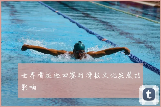 世界滑板巡回赛对滑板文化发展的影响