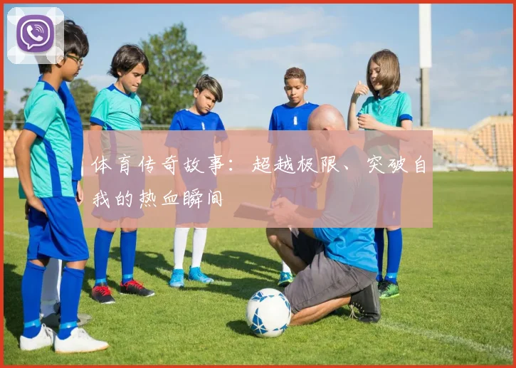 体育传奇故事：超越极限、突破自我的热血瞬间