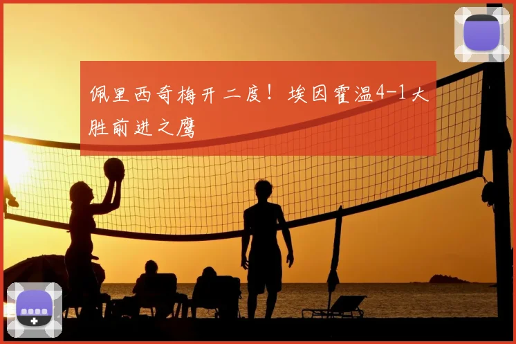佩里西奇梅开二度！埃因霍温4-1大胜前进之鹰