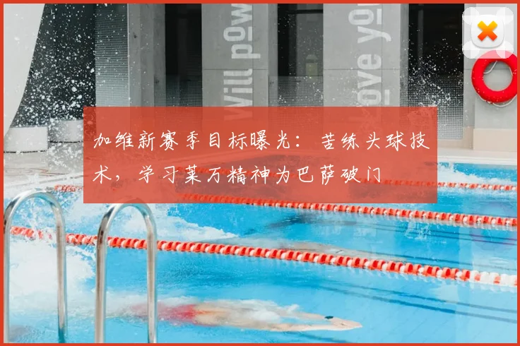 加维新赛季目标曝光：苦练头球技术，学习莱万精神为巴萨破门