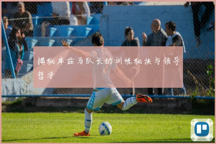 揭秘库兹马队长的训练秘诀与领导哲学