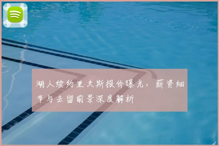 湖人续约里夫斯报价曝光，薪资细节与去留前景深度解析