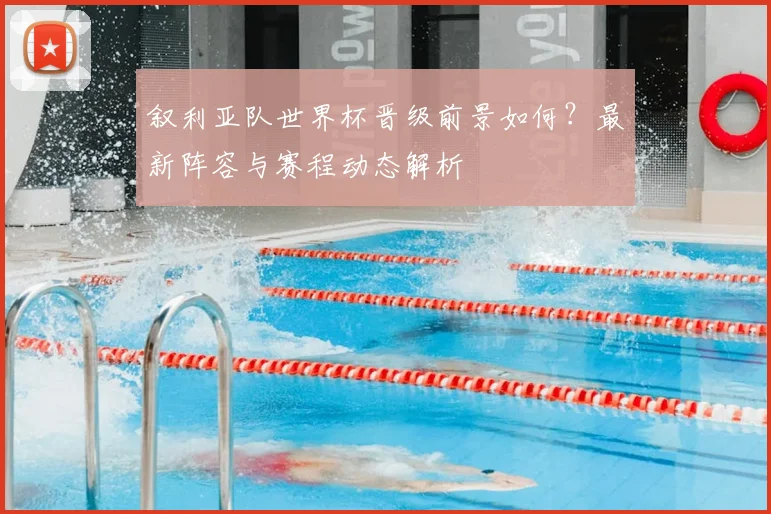 叙利亚队世界杯晋级前景如何？最新阵容与赛程动态解析